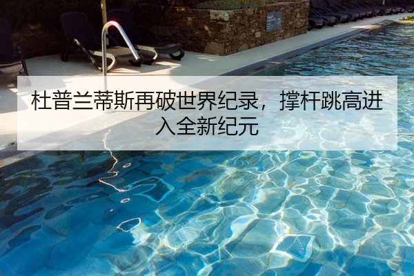 杜普兰蒂斯再破世界纪录，撑杆跳高进入全新纪元