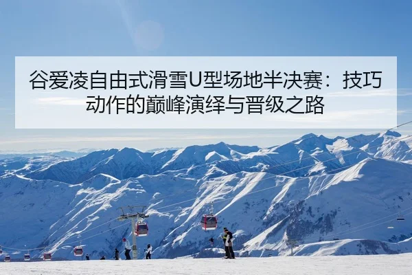 谷爱凌自由式滑雪U型场地半决赛：技巧动作的巅峰演绎与晋级之路