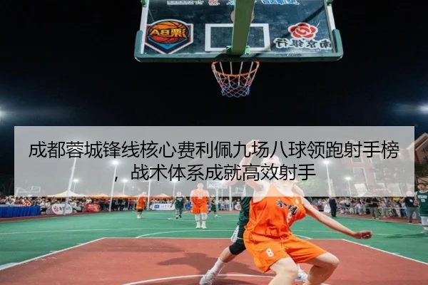 成都蓉城锋线核心费利佩九场八球领跑射手榜，战术体系成就高效射手