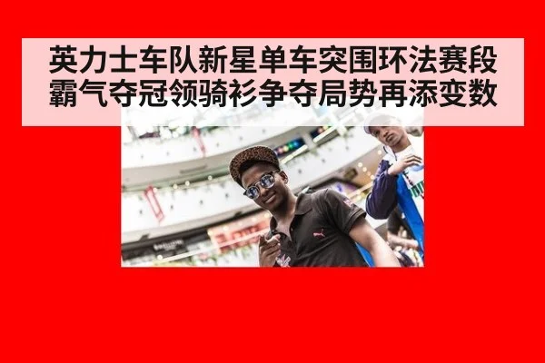 英力士车队新星单车突围环法赛段霸气夺冠领骑衫争夺局势再添变数