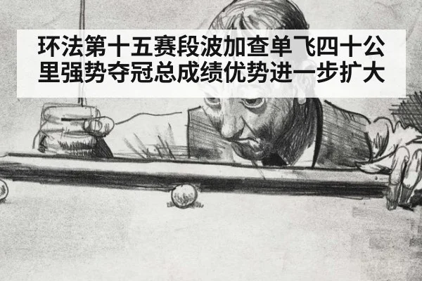 环法第十五赛段波加查单飞四十公里强势夺冠总成绩优势进一步扩大