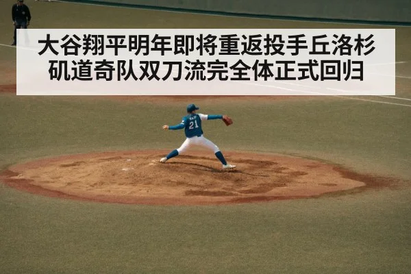 大谷翔平明年即将重返投手丘洛杉矶道奇队双刀流完全体正式回归