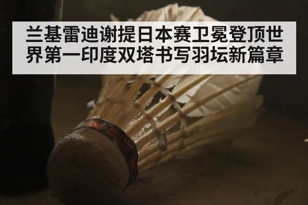 兰基雷迪谢提日本赛卫冕登顶世界第一印度双塔书写羽坛新篇章
