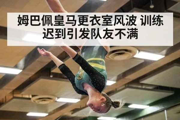 姆巴佩皇马更衣室风波 训练迟到引发队友不满
