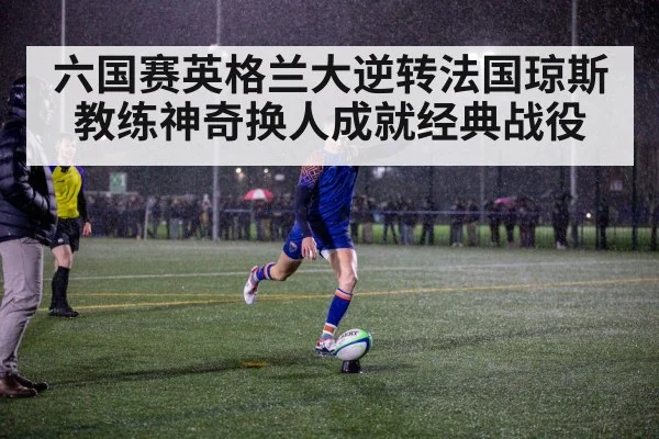 六国赛英格兰大逆转法国琼斯教练神奇换人成就经典战役