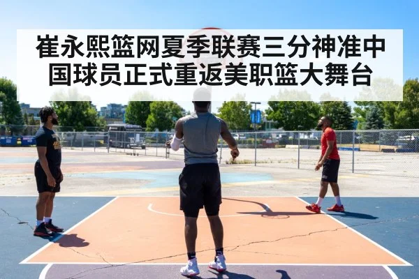 崔永熙篮网夏季联赛三分神准中国球员正式重返美职篮大舞台