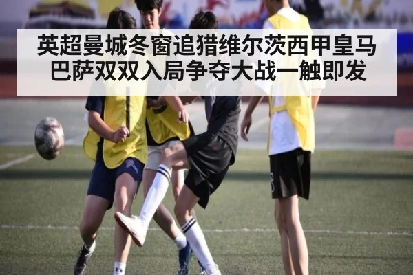 英超曼城冬窗追猎维尔茨西甲皇马巴萨双双入局争夺大战一触即发