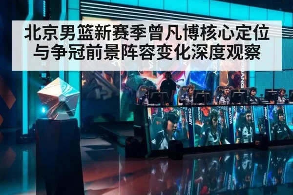 北京男篮新赛季曾凡博核心定位与争冠前景阵容变化深度观察