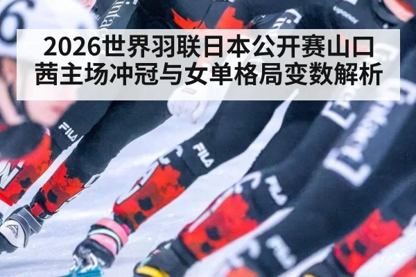 2026世界羽联日本公开赛山口茜主场冲冠与女单格局变数解析